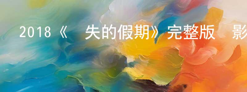 陳雨杉發布2018《遺失的假期》完整版電影/在線觀看/百度云-美劇天堂